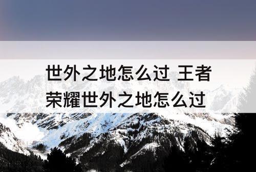 世外之地怎么过 王者荣耀世外之地怎么过