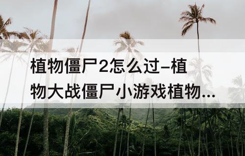 植物僵尸2怎么过-植物大战僵尸小游戏植物僵尸2怎么过关?