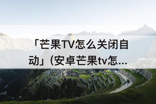 「芒果TV怎么关闭自动」(安卓芒果tv怎么关闭自动续费)