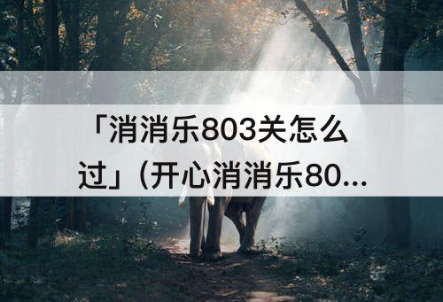 「消消乐803关怎么过」(开心消消乐803关怎么过攻略)