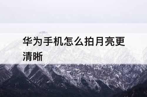 华为手机怎么拍月亮更清晰