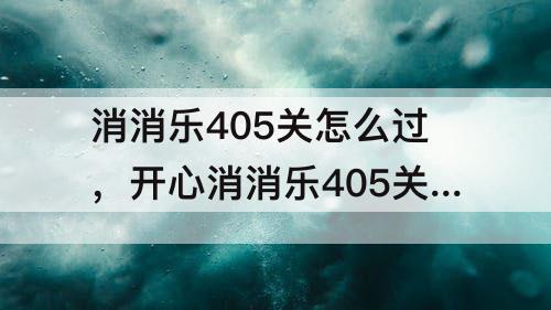 消消乐405关怎么过，开心消消乐405关怎么过