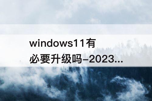 windows11有必要升级吗-2023windows11有必要升级吗