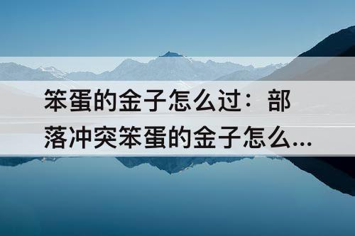 笨蛋的金子怎么过：部落冲突笨蛋的金子怎么过