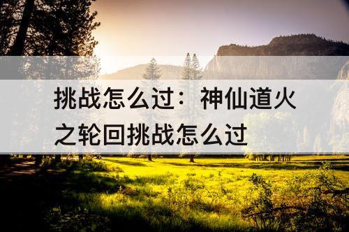挑战怎么过：神仙道火之轮回挑战怎么过
