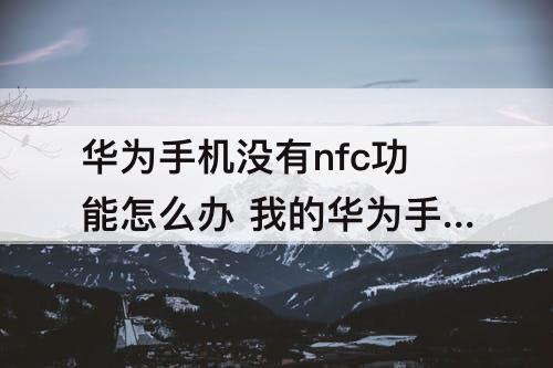 华为手机没有nfc功能怎么办 我的华为手机没有nfc功能怎么办