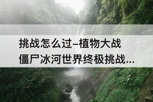 挑战怎么过-植物大战僵尸冰河世界终极挑战怎么过