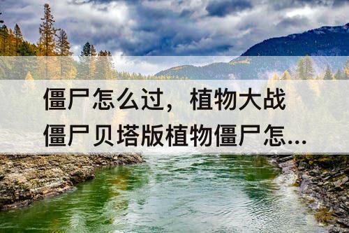 僵尸怎么过，植物大战僵尸贝塔版植物僵尸怎么过