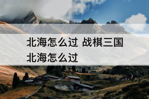 北海怎么过 战棋三国北海怎么过
