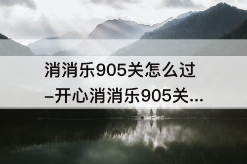 消消乐905关怎么过-开心消消乐905关怎么过