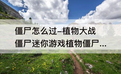 僵尸怎么过-植物大战僵尸迷你游戏植物僵尸怎么过