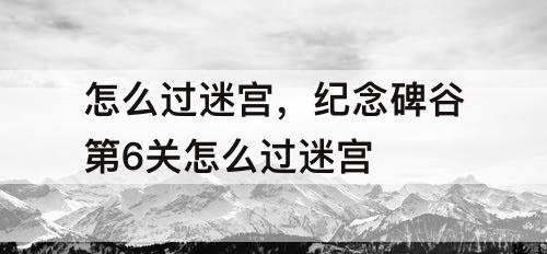 怎么过迷宫，纪念碑谷第6关怎么过迷宫
