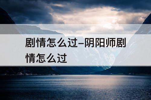 剧情怎么过-阴阳师剧情怎么过