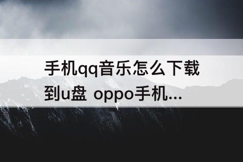 手机qq音乐怎么下载到u盘 oppo手机qq音乐怎么下载到u盘