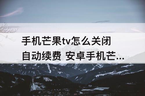 手机芒果tv怎么关闭自动续费 安卓手机芒果tv怎么关闭自动续费银行卡支付