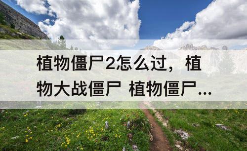 植物僵尸2怎么过，植物大战僵尸 植物僵尸2怎么过