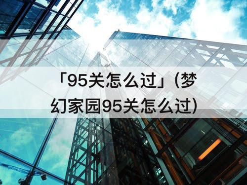 「95关怎么过」(梦幻家园95关怎么过)