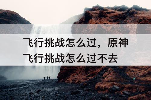 飞行挑战怎么过，原神飞行挑战怎么过不去