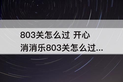 803关怎么过 开心消消乐803关怎么过三星
