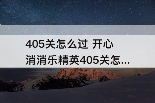 405关怎么过 开心消消乐精英405关怎么过关