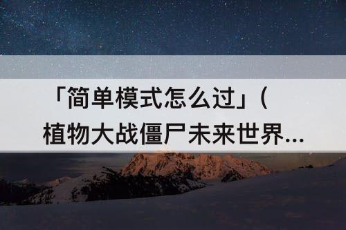 「简单模式怎么过」(植物大战僵尸未来世界20天简单模式怎么过)