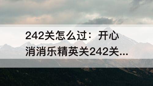 242关怎么过：开心消消乐精英关242关怎么过关