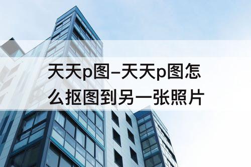 天天p图-天天p图怎么抠图到另一张照片