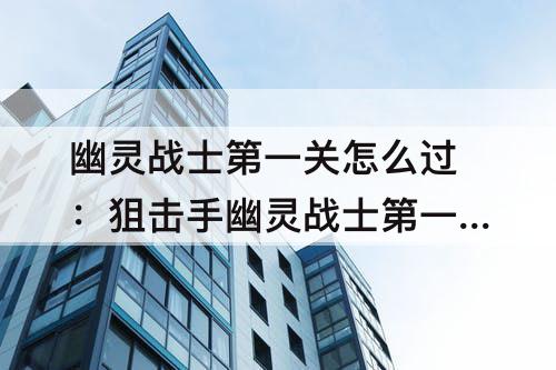 幽灵战士第一关怎么过：狙击手幽灵战士第一关怎么过
