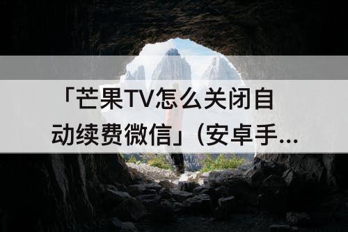 「芒果TV怎么关闭自动续费微信」(安卓手机芒果tv怎么关闭自动续费微信)