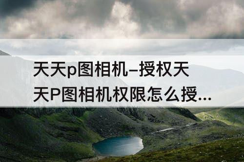 天天p图相机-授权天天P图相机权限怎么授权呢