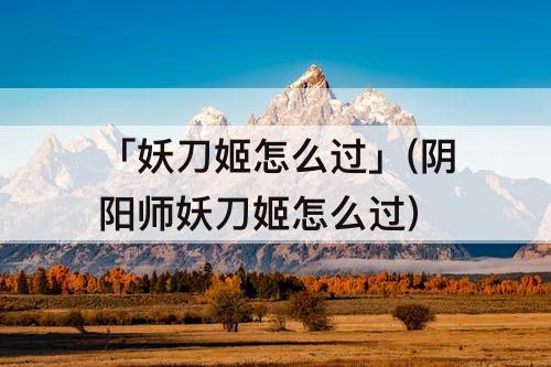 「妖刀姬怎么过」(阴阳师妖刀姬怎么过)