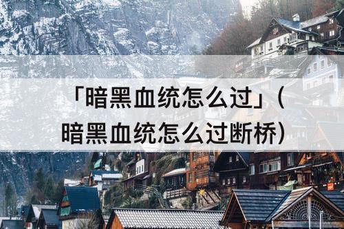 「暗黑血统怎么过」(暗黑血统怎么过断桥)