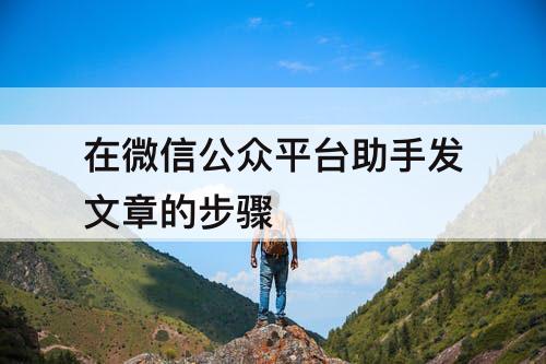 在微信公众平台助手发文章的步骤