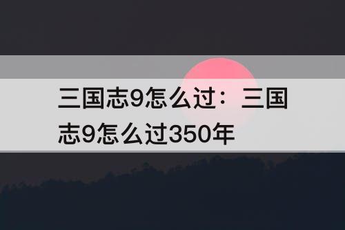 三国志9怎么过：三国志9怎么过350年