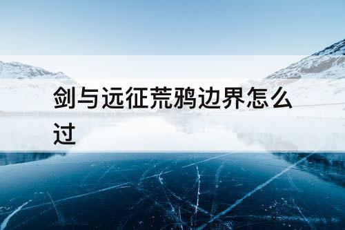 剑与远征荒鸦边界怎么过