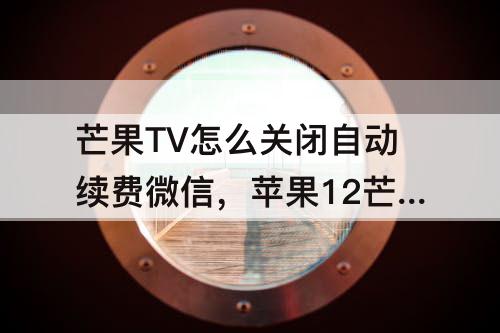 芒果TV怎么关闭自动续费微信，苹果12芒果tv怎么关闭自动续费微信支付