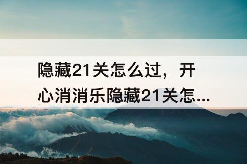 隐藏21关怎么过，开心消消乐隐藏21关怎么过攻略