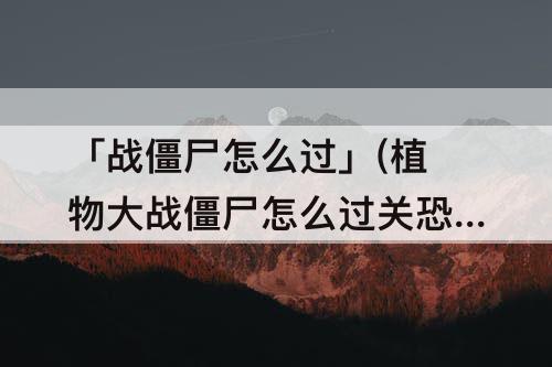「战僵尸怎么过」(植物大战僵尸怎么过关恐龙危机第12天困难)
