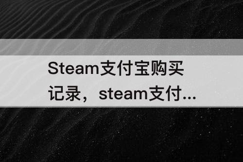 Steam支付宝购买记录，steam支付宝购买记录怎么上传