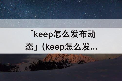 「keep怎么发布动态」(keep怎么发布动态行程)