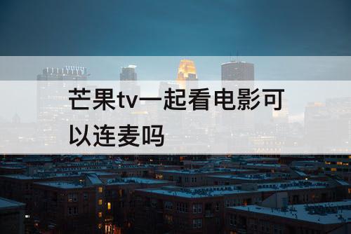 芒果tv一起看电影可以连麦吗