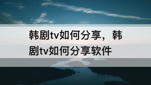 韩剧tv如何分享，韩剧tv如何分享软件
