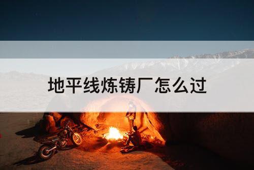 地平线炼铸厂怎么过