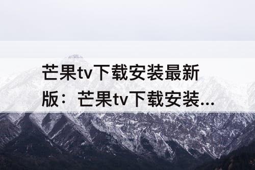芒果tv下载安装最新版：芒果tv下载安装最新版免密