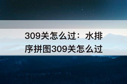 309关怎么过：水排序拼图309关怎么过