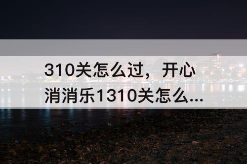 310关怎么过，开心消消乐1310关怎么过关?