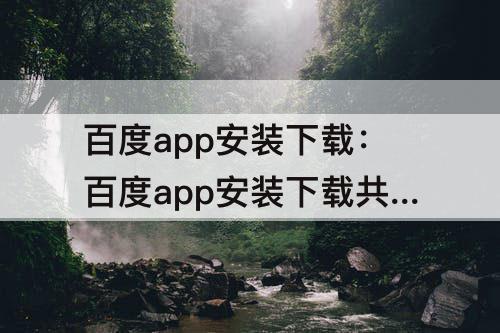 百度app安装下载：百度app安装下载共乐