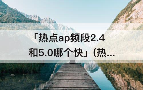 「热点ap频段2.4和5.0哪个快」(热点ap频段2.4和5.0哪个快 新闻)