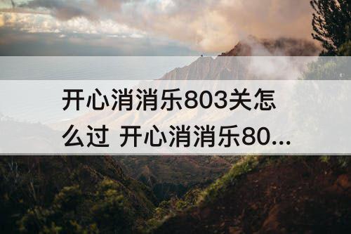 开心消消乐803关怎么过 开心消消乐803关怎么过三星