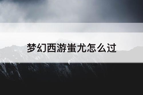 梦幻西游蚩尤怎么过